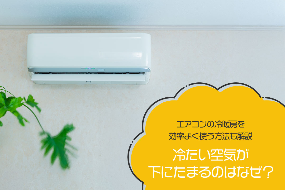 冷たい空気が下にたまるのはなぜ？エアコンの冷暖房を効率よく使う方法も解説